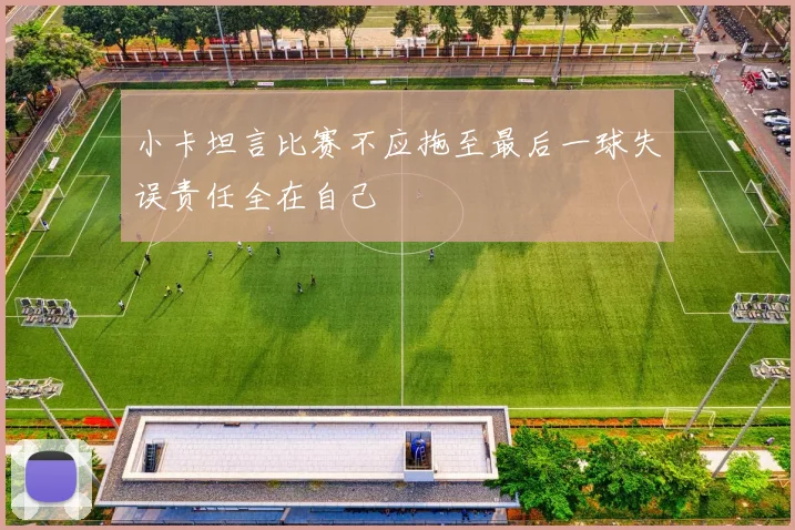小卡坦言比赛不应拖至最后一球失误责任全在自己