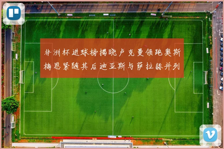 非洲杯进球榜揭晓卢克曼领跑奥斯梅恩紧随其后迪亚斯与萨拉赫并列第三