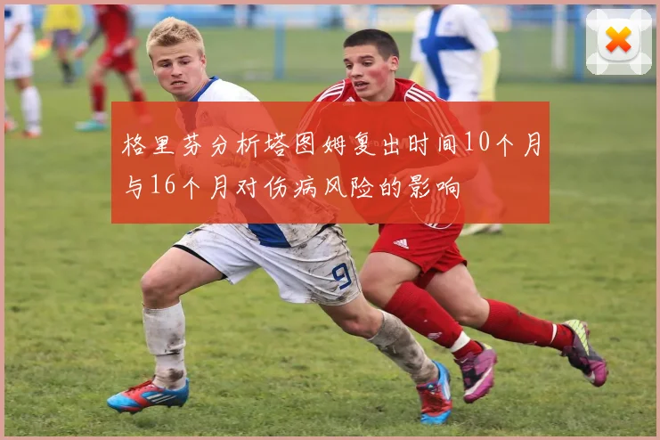 格里芬分析塔图姆复出时间10个月与16个月对伤病风险的影响