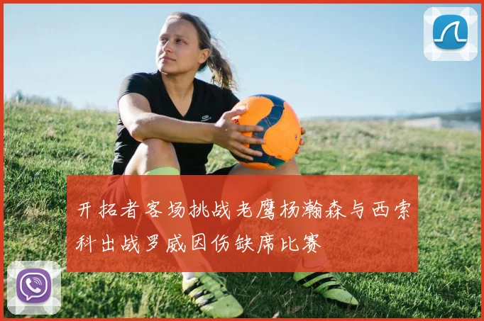 开拓者客场挑战老鹰杨瀚森与西索科出战罗威因伤缺席比赛