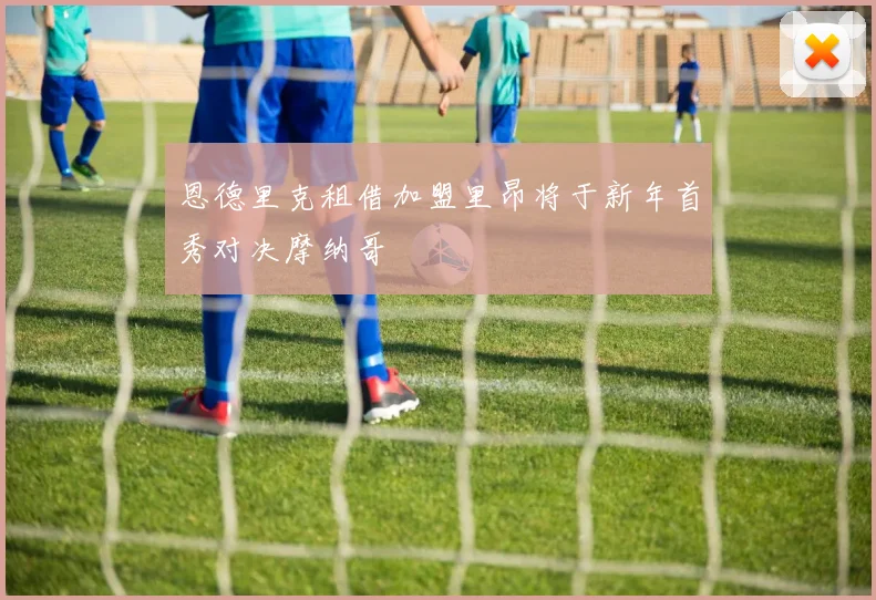 恩德里克租借加盟里昂将于新年首秀对决摩纳哥