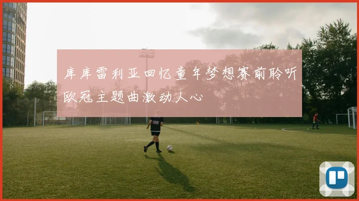 库库雷利亚回忆童年梦想赛前聆听欧冠主题曲激动人心