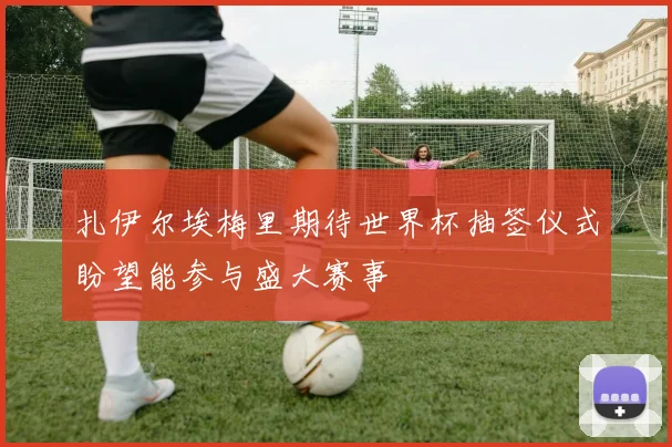 扎伊尔埃梅里期待世界杯抽签仪式盼望能参与盛大赛事