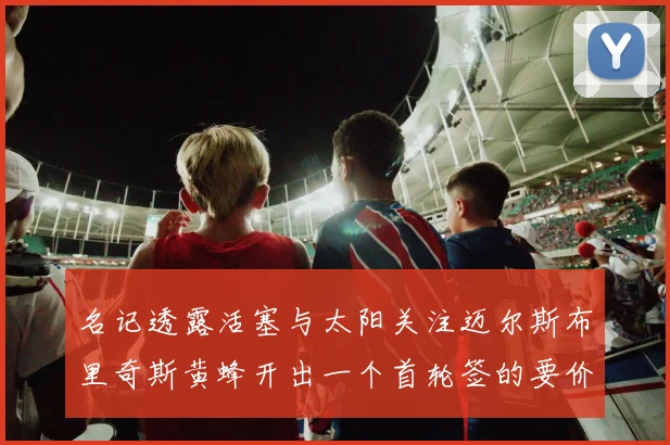 名记透露活塞与太阳关注迈尔斯布里奇斯黄蜂开出一个首轮签的要价