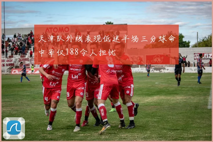 天津队外线表现低迷半场三分球命中率仅188令人担忧