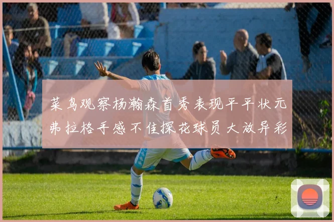 菜鸟观察杨瀚森首秀表现平平状元弗拉格手感不佳探花球员大放异彩砍下34分7篮板