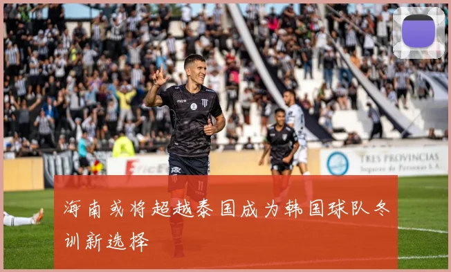 海南或将超越泰国成为韩国球队冬训新选择