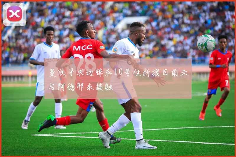 曼联寻求边锋和10号位新援目前未与阿德耶米接触