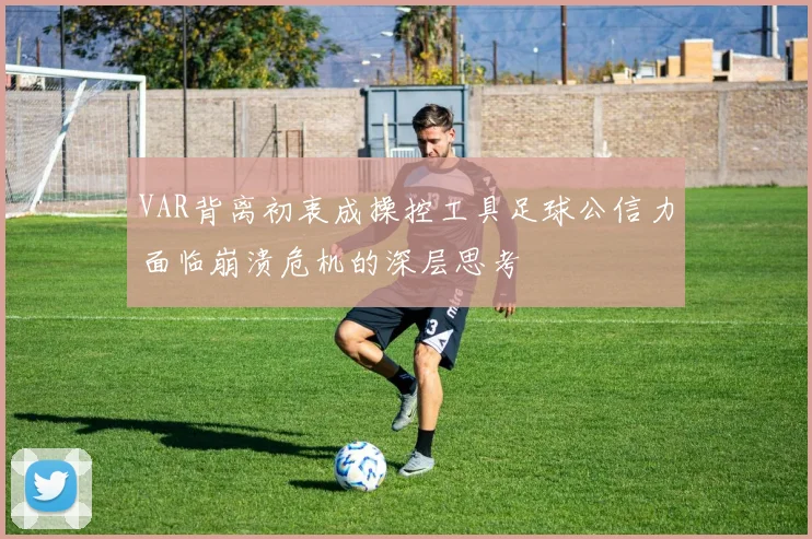 VAR背离初衷成操控工具足球公信力面临崩溃危机的深层思考