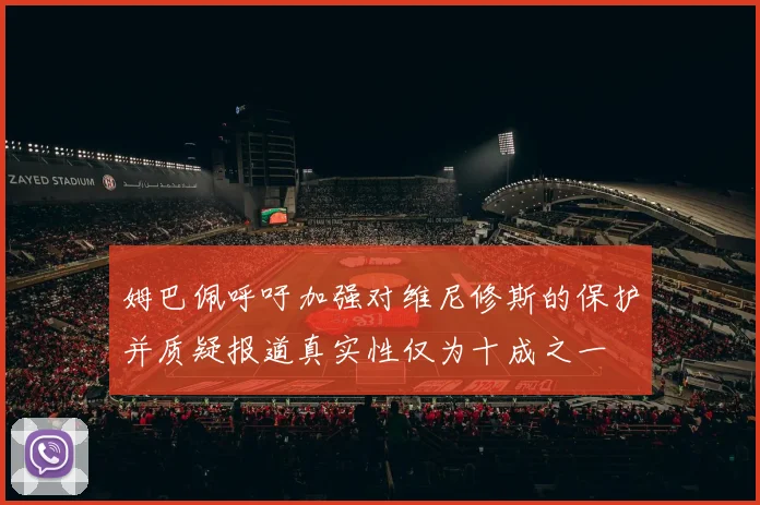 姆巴佩呼吁加强对维尼修斯的保护并质疑报道真实性仅为十成之一