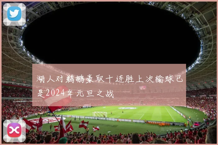 湖人对鹈鹕豪取十连胜上次输球已是2024年元旦之战