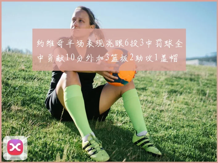 约维奇半场表现亮眼6投3中罚球全中贡献10分外加3篮板2助攻1盖帽