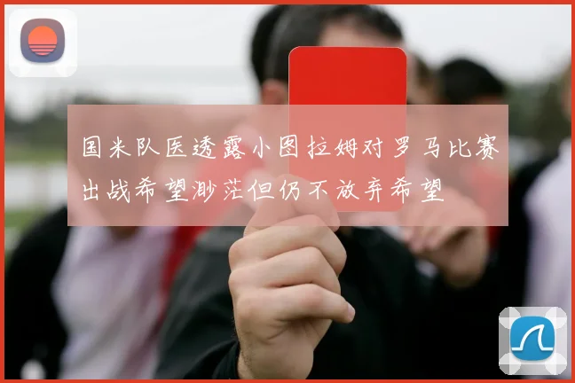 国米队医透露小图拉姆对罗马比赛出战希望渺茫但仍不放弃希望