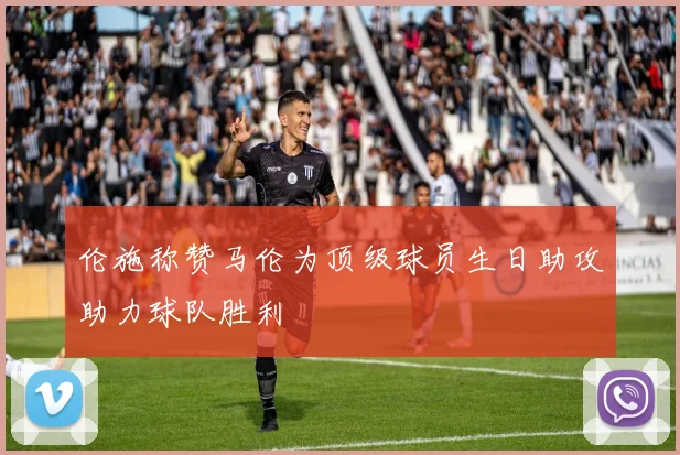 伦施称赞马伦为顶级球员生日助攻助力球队胜利