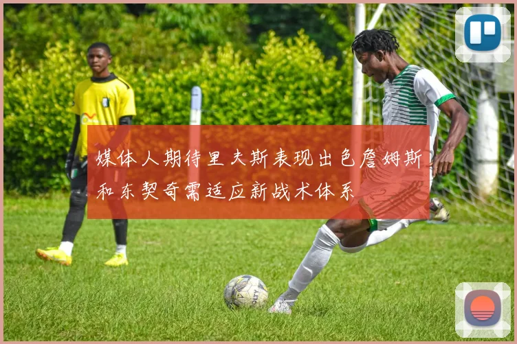 媒体人期待里夫斯表现出色詹姆斯和东契奇需适应新战术体系