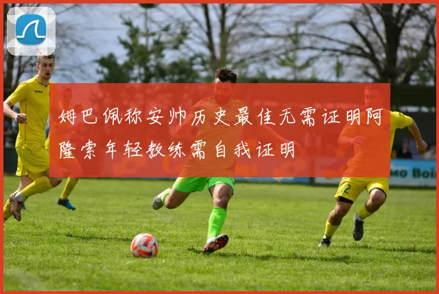 姆巴佩称安帅历史最佳无需证明阿隆索年轻教练需自我证明