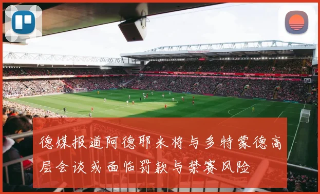 德媒报道阿德耶米将与多特蒙德高层会谈或面临罚款与禁赛风险