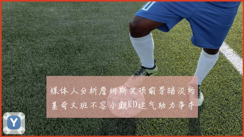 媒体人分析詹姆斯奖项前景暗淡约基奇文班不容小觑KD运气助力争夺一阵