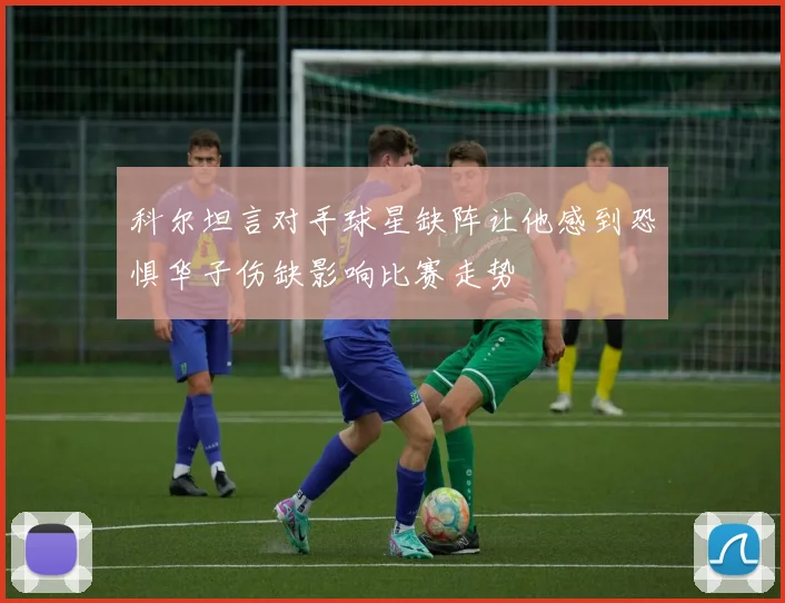 科尔坦言对手球星缺阵让他感到恐惧华子伤缺影响比赛走势