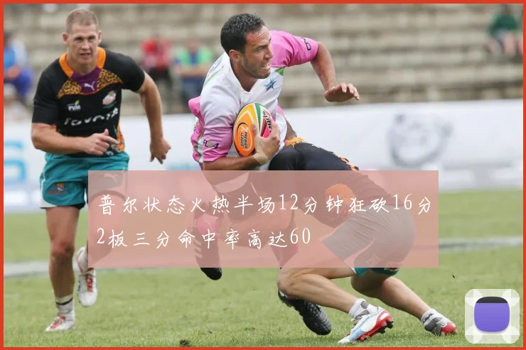 普尔状态火热半场12分钟狂砍16分2板三分命中率高达60