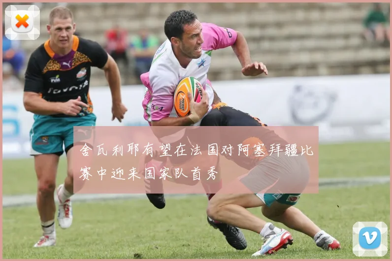 舍瓦利耶有望在法国对阿塞拜疆比赛中迎来国家队首秀