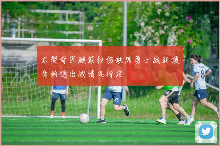 东契奇因腿筋拉伤缺席勇士战新援肯纳德出战情况待定