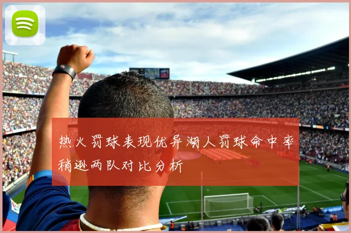 热火罚球表现优异湖人罚球命中率稍逊两队对比分析