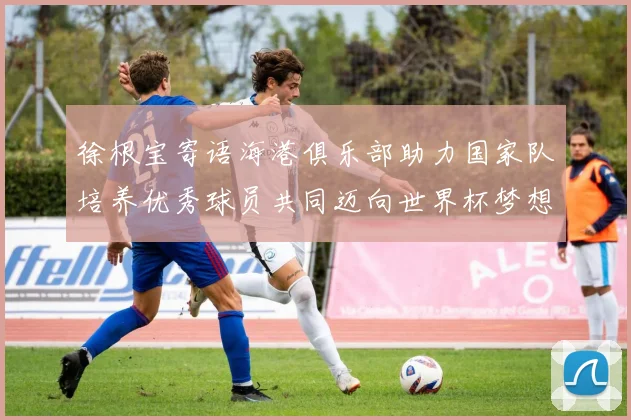 徐根宝寄语海港俱乐部助力国家队培养优秀球员共同迈向世界杯梦想