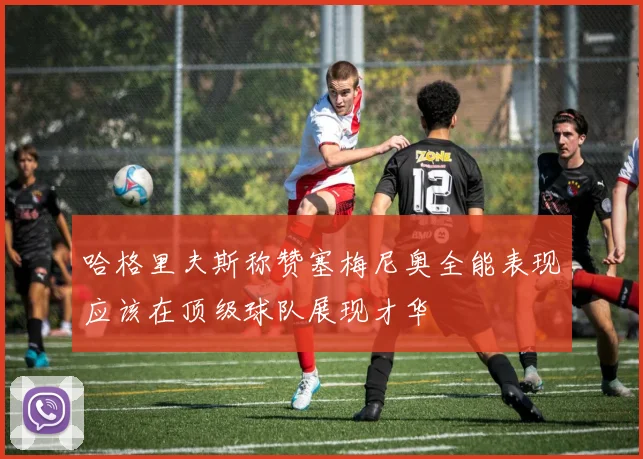 哈格里夫斯称赞塞梅尼奥全能表现应该在顶级球队展现才华