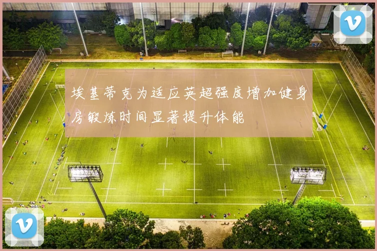 埃基蒂克为适应英超强度增加健身房锻炼时间显著提升体能