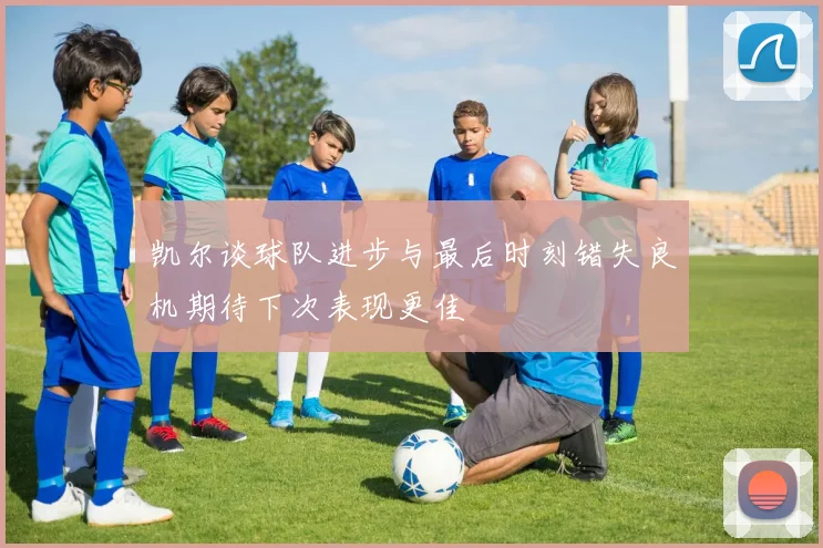 凯尔谈球队进步与最后时刻错失良机期待下次表现更佳