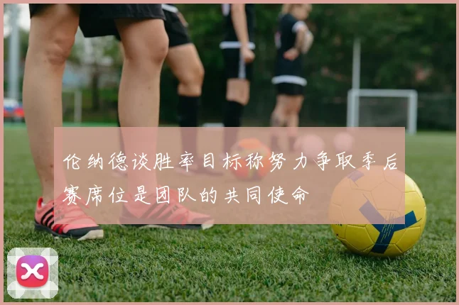 伦纳德谈胜率目标称努力争取季后赛席位是团队的共同使命