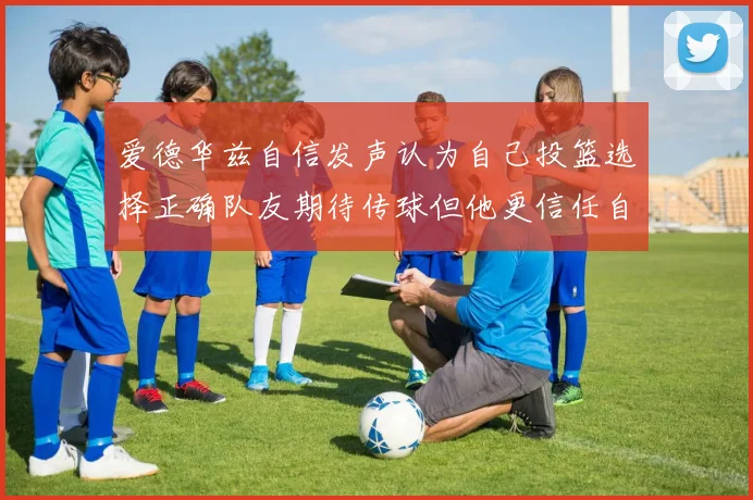爱德华兹自信发声认为自己投篮选择正确队友期待传球但他更信任自己
