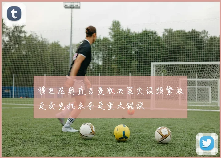 穆里尼奥直言曼联决策失误频繁放走麦克托米奈是重大错误