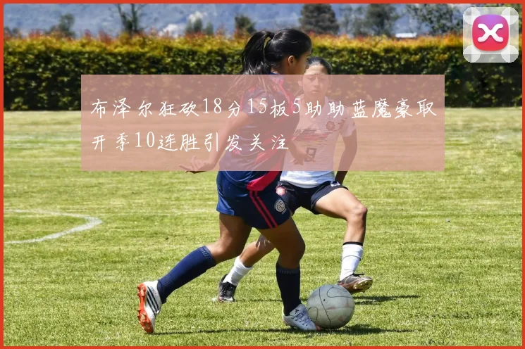 布泽尔狂砍18分15板5助助蓝魔豪取开季10连胜引发关注