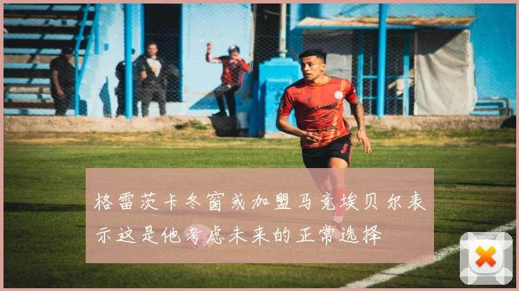 格雷茨卡冬窗或加盟马竞埃贝尔表示这是他考虑未来的正常选择