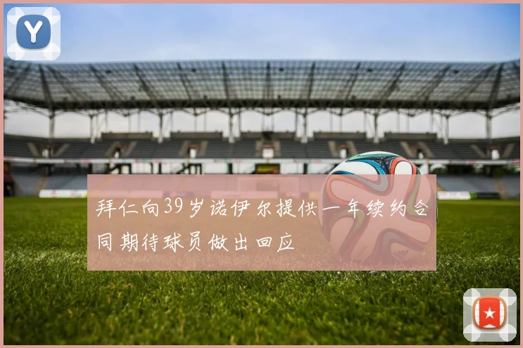 拜仁向39岁诺伊尔提供一年续约合同期待球员做出回应