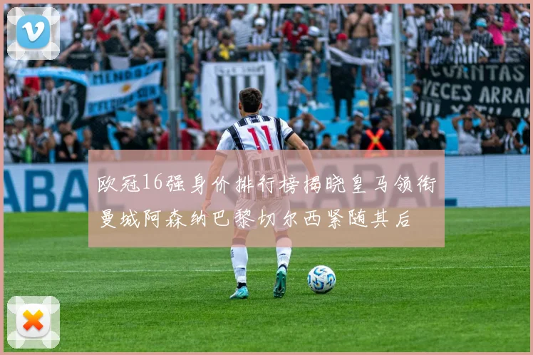 欧冠16强身价排行榜揭晓皇马领衔曼城阿森纳巴黎切尔西紧随其后