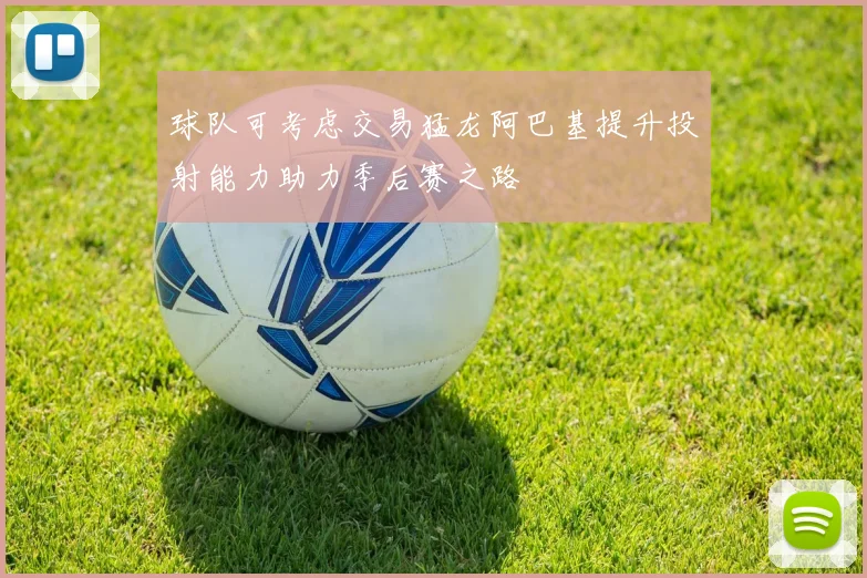 球队可考虑交易猛龙阿巴基提升投射能力助力季后赛之路