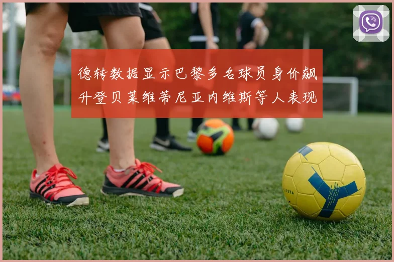 德转数据显示巴黎多名球员身价飙升登贝莱维蒂尼亚内维斯等人表现抢眼