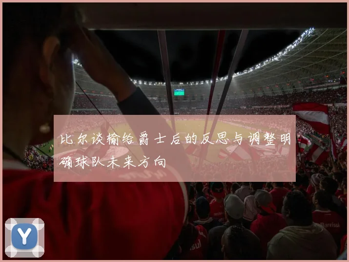 比尔谈输给爵士后的反思与调整明确球队未来方向