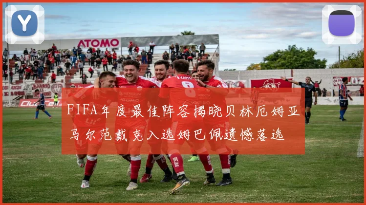 FIFA年度最佳阵容揭晓贝林厄姆亚马尔范戴克入选姆巴佩遗憾落选