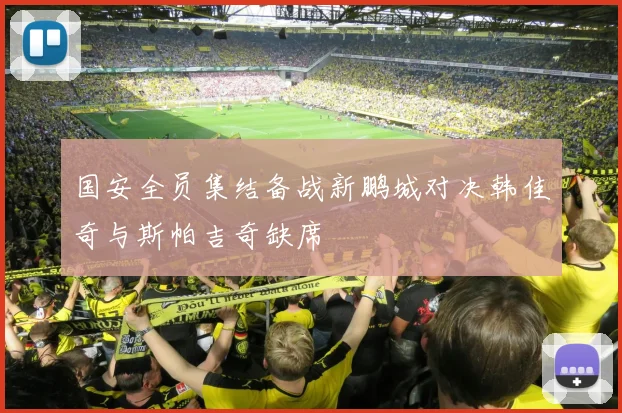 国安全员集结备战新鹏城对决韩佳奇与斯帕吉奇缺席