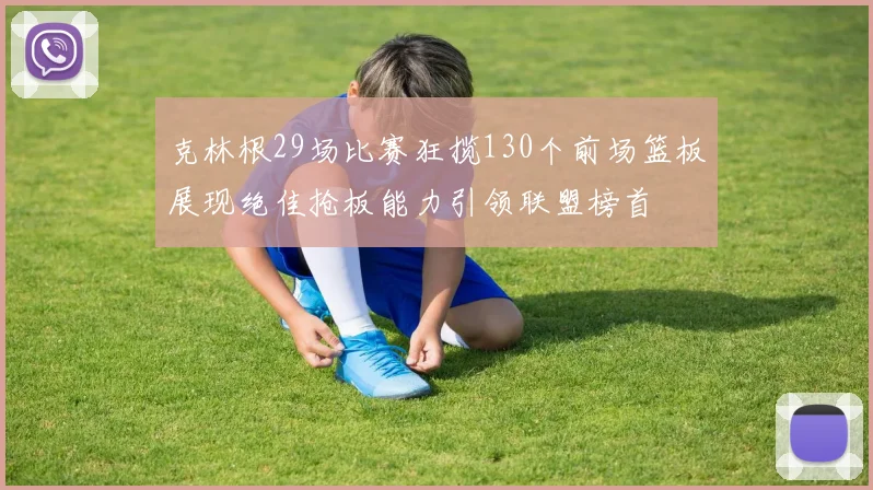 克林根29场比赛狂揽130个前场篮板展现绝佳抢板能力引领联盟榜首